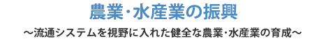 農業・水産業の振興～流通システムを視野に入れた健全な農業・水産業の育成～