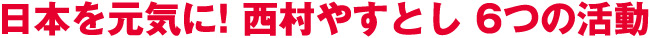 日本を元気に! 西村やすとし 6つの活動