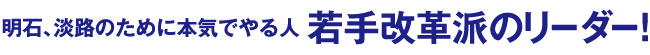 明石、淡路のために本気でやる人若手改革派のリーダー!