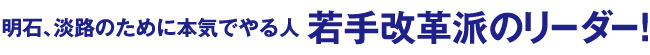 明石、淡路のために本気でやる人若手改革派のリーダー！